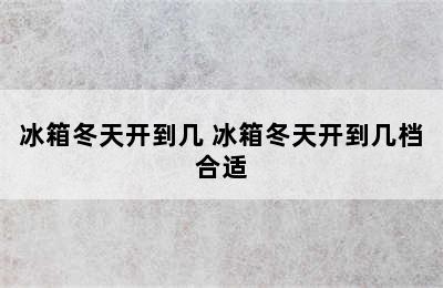 冰箱冬天开到几 冰箱冬天开到几档合适